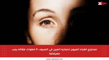 نصائح أطباء العيون لحماية العين في الصيف: 6 خطوات فعّالة يجب معرفتها